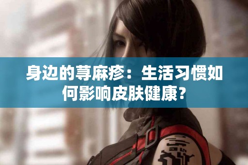身边的荨麻疹：生活习惯如何影响皮肤健康？