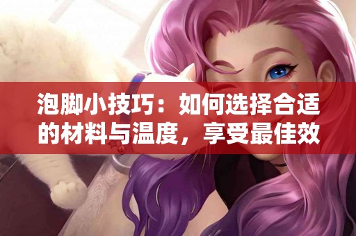 泡脚小技巧：如何选择合适的材料与温度，享受最佳效果！