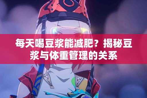每天喝豆浆能减肥？揭秘豆浆与体重管理的关系