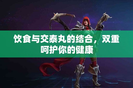 饮食与交泰丸的结合，双重呵护你的健康