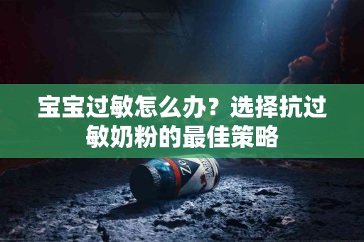 宝宝过敏怎么办？选择抗过敏奶粉的最佳策略