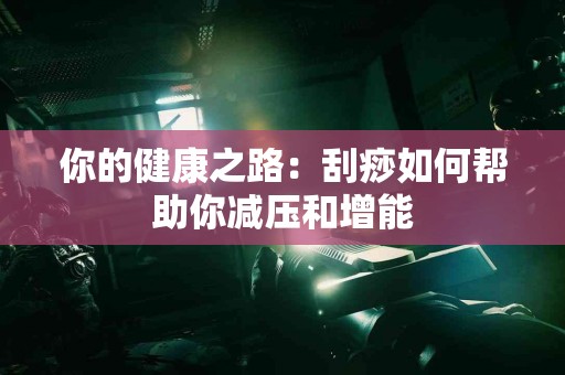 你的健康之路：刮痧如何帮助你减压和增能