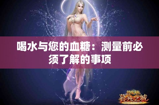 喝水与您的血糖：测量前必须了解的事项