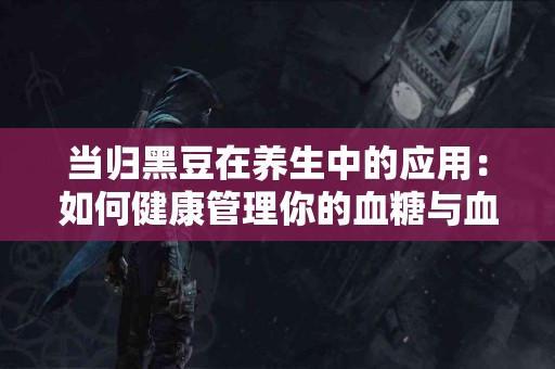 当归黑豆在养生中的应用：如何健康管理你的血糖与血压？