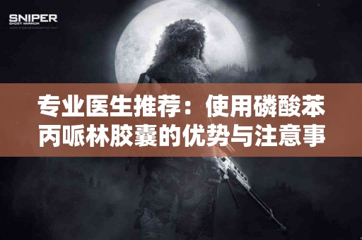 专业医生推荐：使用磷酸苯丙哌林胶囊的优势与注意事项