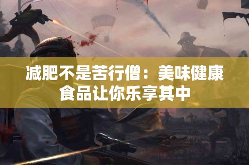 减肥不是苦行僧：美味健康食品让你乐享其中