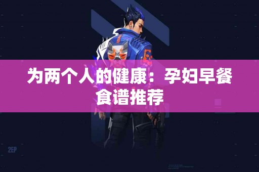 为两个人的健康：孕妇早餐食谱推荐