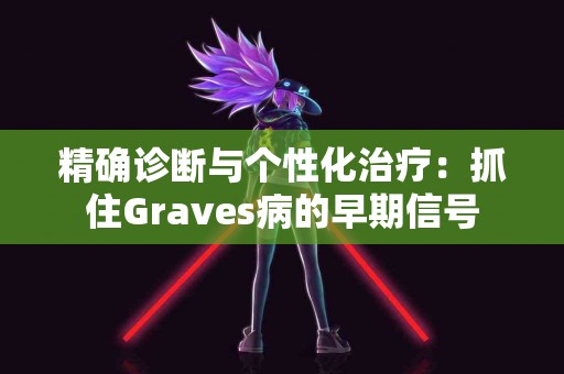 精确诊断与个性化治疗：抓住Graves病的早期信号