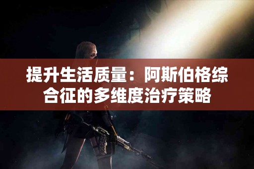 提升生活质量：阿斯伯格综合征的多维度治疗策略