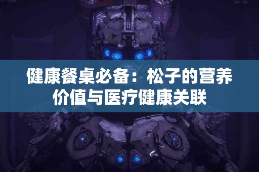 健康餐桌必备：松子的营养价值与医疗健康关联