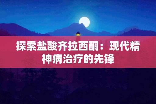 探索盐酸齐拉西酮：现代精神病治疗的先锋