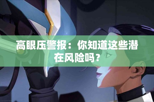 高眼压警报：你知道这些潜在风险吗？