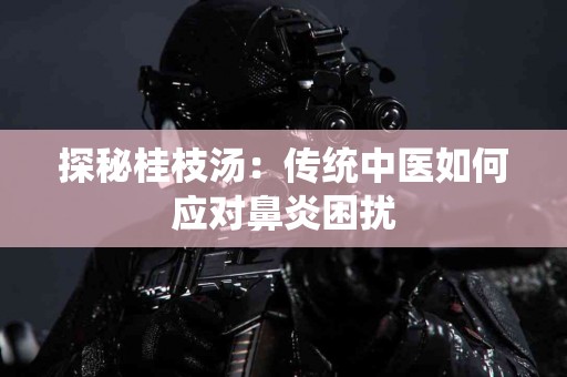 探秘桂枝汤：传统中医如何应对鼻炎困扰