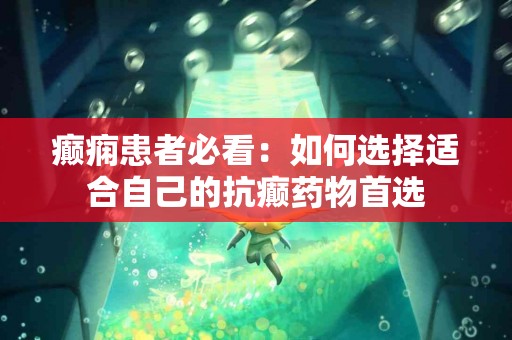 癫痫患者必看：如何选择适合自己的抗癫药物首选