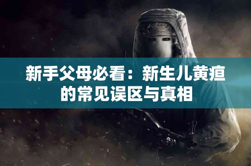 新手父母必看：新生儿黄疸的常见误区与真相