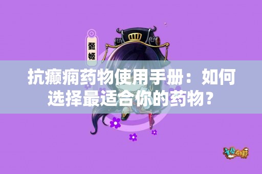 抗癫痫药物使用手册：如何选择最适合你的药物？
