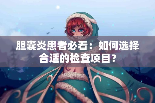 胆囊炎患者必看：如何选择合适的检查项目？