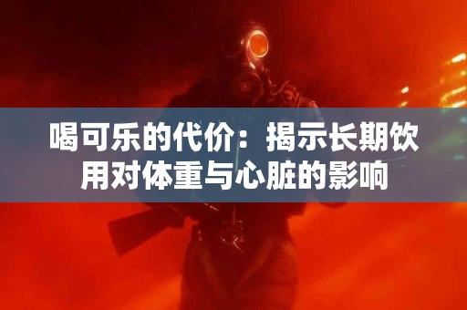 喝可乐的代价：揭示长期饮用对体重与心脏的影响