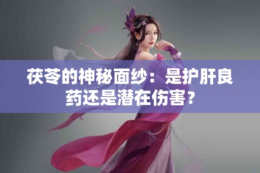 茯苓的神秘面纱：是护肝良药还是潜在伤害？