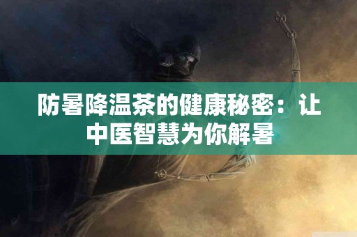 防暑降温茶的健康秘密：让中医智慧为你解暑