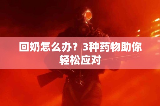 回奶怎么办？3种药物助你轻松应对