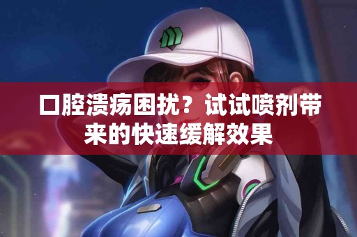 口腔溃疡困扰？试试喷剂带来的快速缓解效果