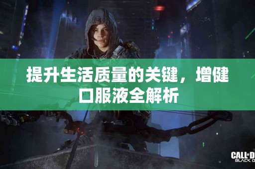 提升生活质量的关键，增健口服液全解析