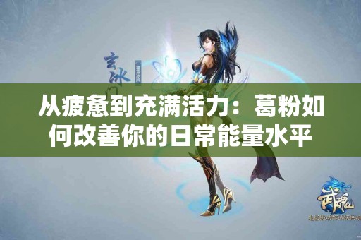 从疲惫到充满活力：葛粉如何改善你的日常能量水平