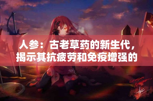 人参：古老草药的新生代，揭示其抗疲劳和免疫增强的秘密