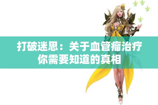 打破迷思：关于血管瘤治疗你需要知道的真相