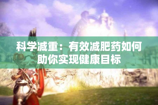 科学减重：有效减肥药如何助你实现健康目标