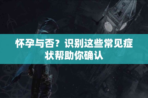 怀孕与否？识别这些常见症状帮助你确认