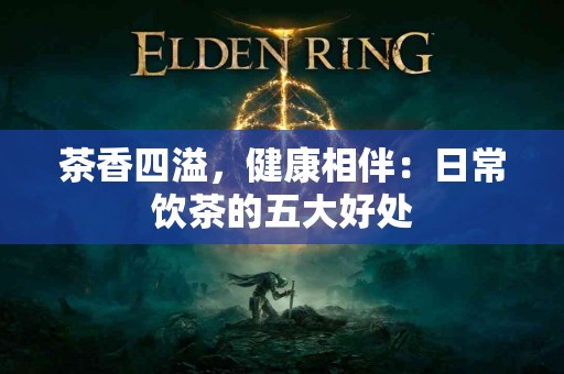 茶香四溢，健康相伴：日常饮茶的五大好处
