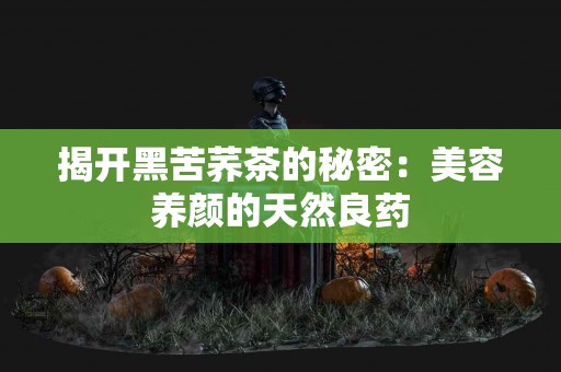 揭开黑苦荞茶的秘密：美容养颜的天然良药