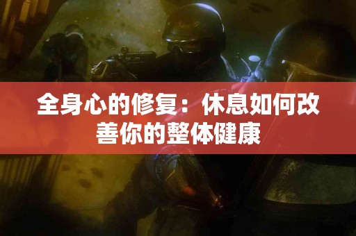 全身心的修复：休息如何改善你的整体健康