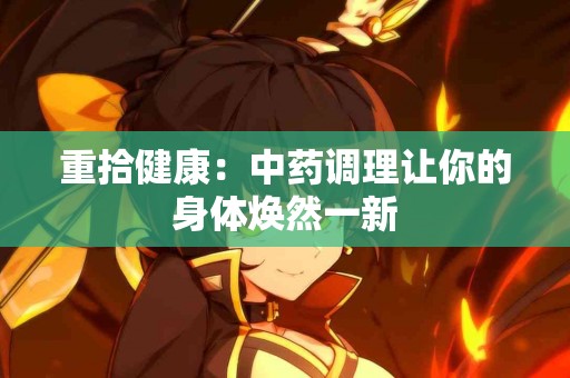 重拾健康：中药调理让你的身体焕然一新