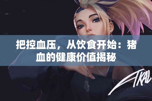 把控血压，从饮食开始：猪血的健康价值揭秘