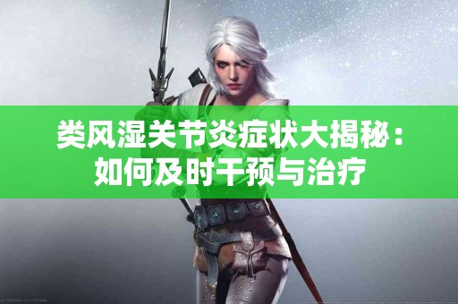 类风湿关节炎症状大揭秘：如何及时干预与治疗