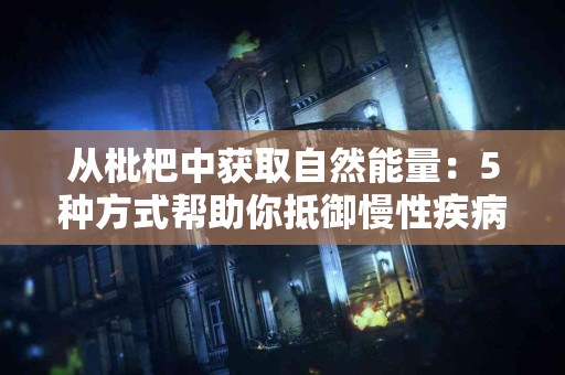 从枇杷中获取自然能量：5种方式帮助你抵御慢性疾病
