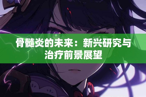 骨髓炎的未来：新兴研究与治疗前景展望