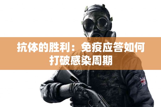 抗体的胜利：免疫应答如何打破感染周期