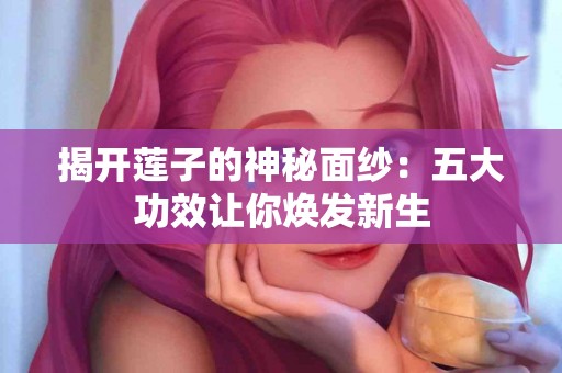 揭开莲子的神秘面纱：五大功效让你焕发新生
