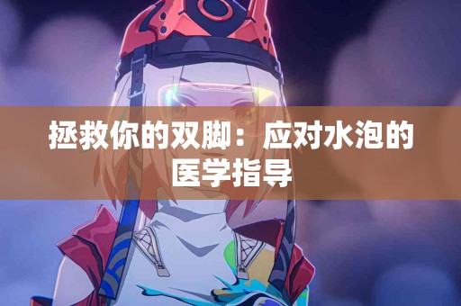 拯救你的双脚：应对水泡的医学指导