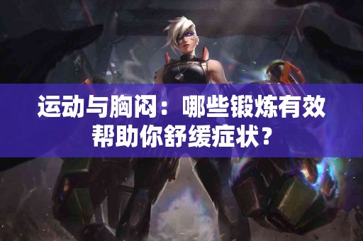 运动与胸闷：哪些锻炼有效帮助你舒缓症状？