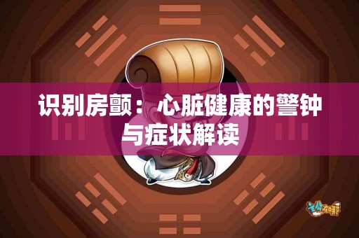 识别房颤：心脏健康的警钟与症状解读