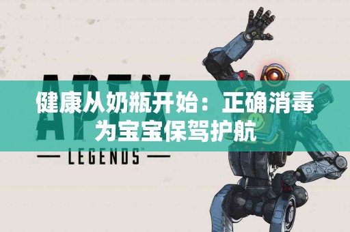 健康从奶瓶开始：正确消毒为宝宝保驾护航