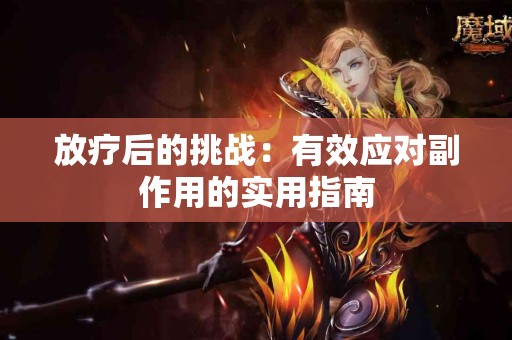 放疗后的挑战：有效应对副作用的实用指南