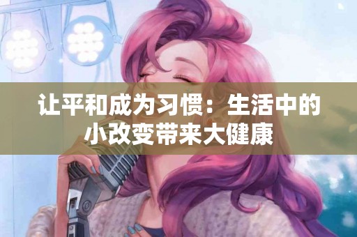 让平和成为习惯：生活中的小改变带来大健康