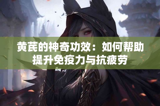 黄芪的神奇功效：如何帮助提升免疫力与抗疲劳