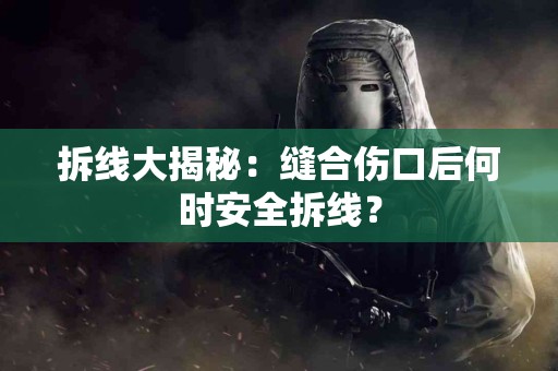 拆线大揭秘：缝合伤口后何时安全拆线？